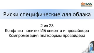 Риски специфические для облака
2 из 23
Конфликт политик ИБ клиента и провайдера
Компрометация платформы провайдера
 