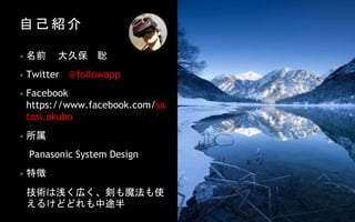 自 己 紹 介
• 名前 大久保 聡
• Twitter @followapp
• Facebook
https://www.facebook.com/sa
tosi.okubo
• 所属
Panasonic System Design
• 特徴
技術は浅く広く、剣も魔法も使
えるけどどれも中途半
 