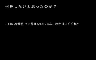 何 を し た い と 思 っ た の か ？
• Cloud(仮想)って見えないじゃん、わかりにくくね？
 
