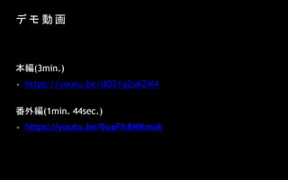 デ モ 動 画
• https://youtu.be/dO21q2uKZM4
• https://youtu.be/0uaFh8MKmok
本編(3min.)
番外編(1min. 44sec.)
 