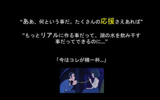 “ああ、何という事だ。たくさんの応援さえあれば”
”もっとリアルに作る事だって、湖の水を飲み干す
事だってできるのに…”
「今はコレが精一杯…」
 