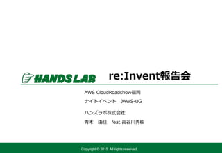 Copyright © 2015. All rights reserved.
ハンズラボ株式会社
re:Invent報告会
青木 由佳 feat.長谷川秀樹
AWS CloudRoadshow福岡
ナイトイベント JAWS-UG
 