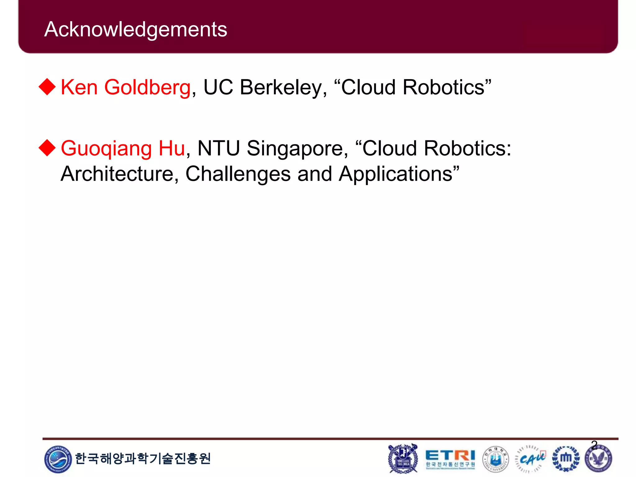 한국해양과학기술진흥원
2
Acknowledgements
Ken Goldberg, UC Berkeley, “Cloud Robotics”
Guoqiang Hu, NTU Singapore, “Cloud Robotics:
Architecture, Challenges and Applications”
 
