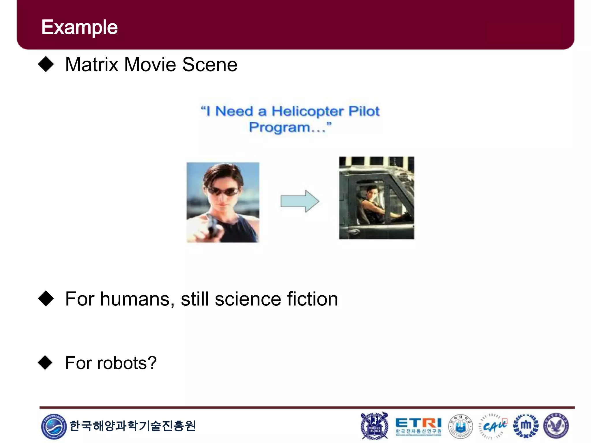 한국해양과학기술진흥원
Example
 Matrix Movie Scene
 For humans, still science fiction
 For robots?
 