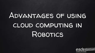Advantages of using
cloud computing in
Robotics
 