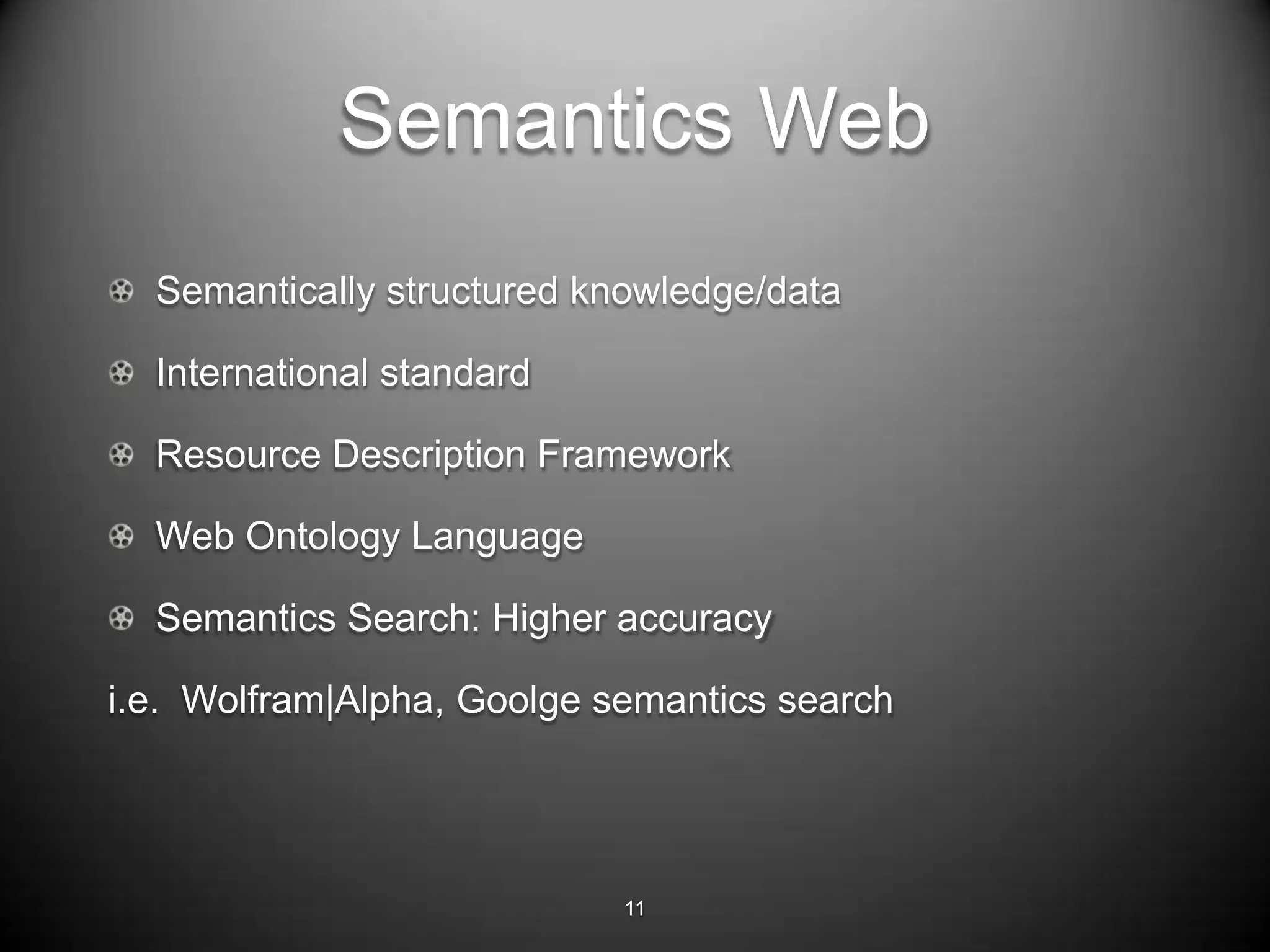 Semantics Web
  Semantically structured knowledge/data

  International standard

  Resource Description Framework

  Web Ontology Language

  Semantics Search: Higher accuracy

i.e. Wolfram|Alpha, Goolge semantics search




                            11
 