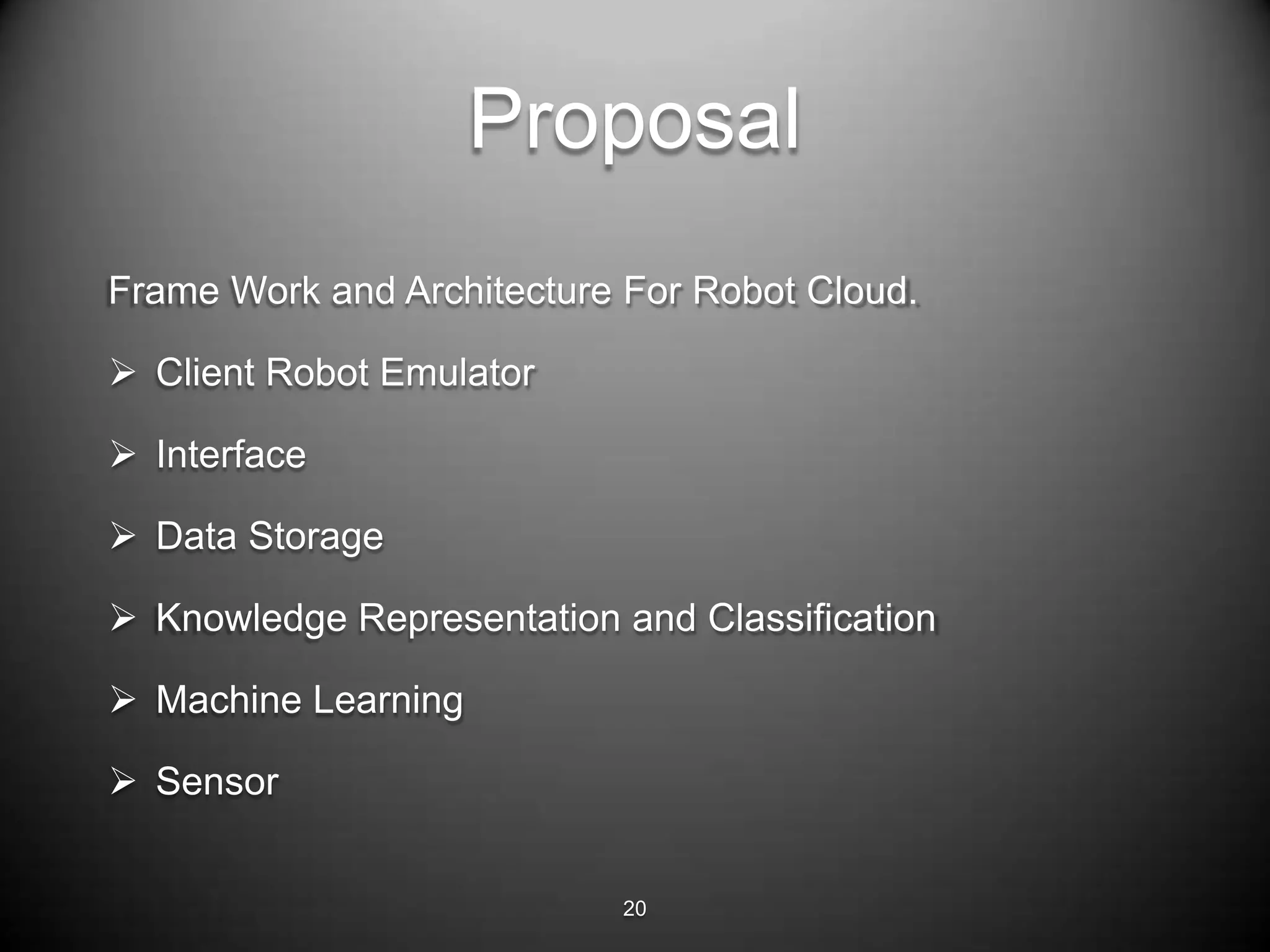 Proposal
Frame Work and Architecture For Robot Cloud.

 Client Robot Emulator

 Interface

 Data Storage

 Knowledge Representation and Classification

 Machine Learning

 Sensor


                           20
 