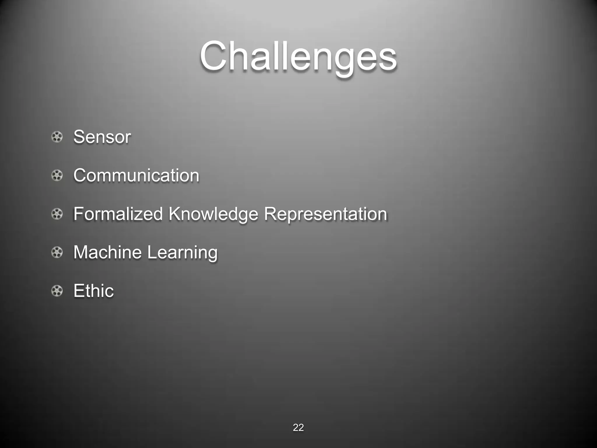 Challenges
Sensor

Communication

Formalized Knowledge Representation

Machine Learning

Ethic




                        22
 