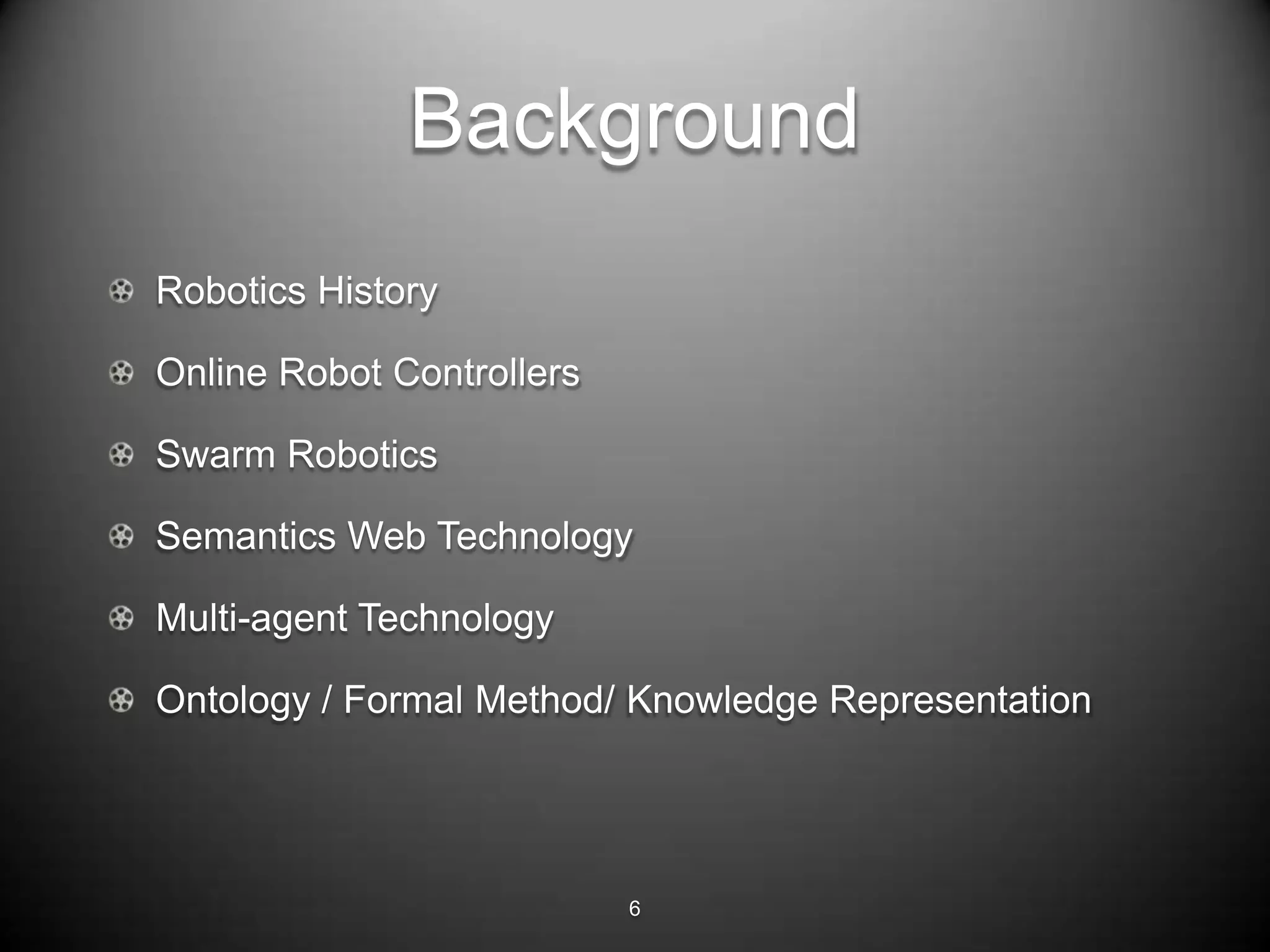 Background
Robotics History

Online Robot Controllers

Swarm Robotics

Semantics Web Technology

Multi-agent Technology

Ontology / Formal Method/ Knowledge Representation




                           6
 