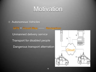 Motivation
Autonomous Vehicles

     +              

Unmanned delivery service

Transport for disabled people

Dangerous transport alternation
                                  Cloud




                          16
 