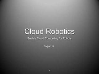 Cloud Robotics
Enable Cloud Computing for Robots

            Ruijiao Li




                 1
 