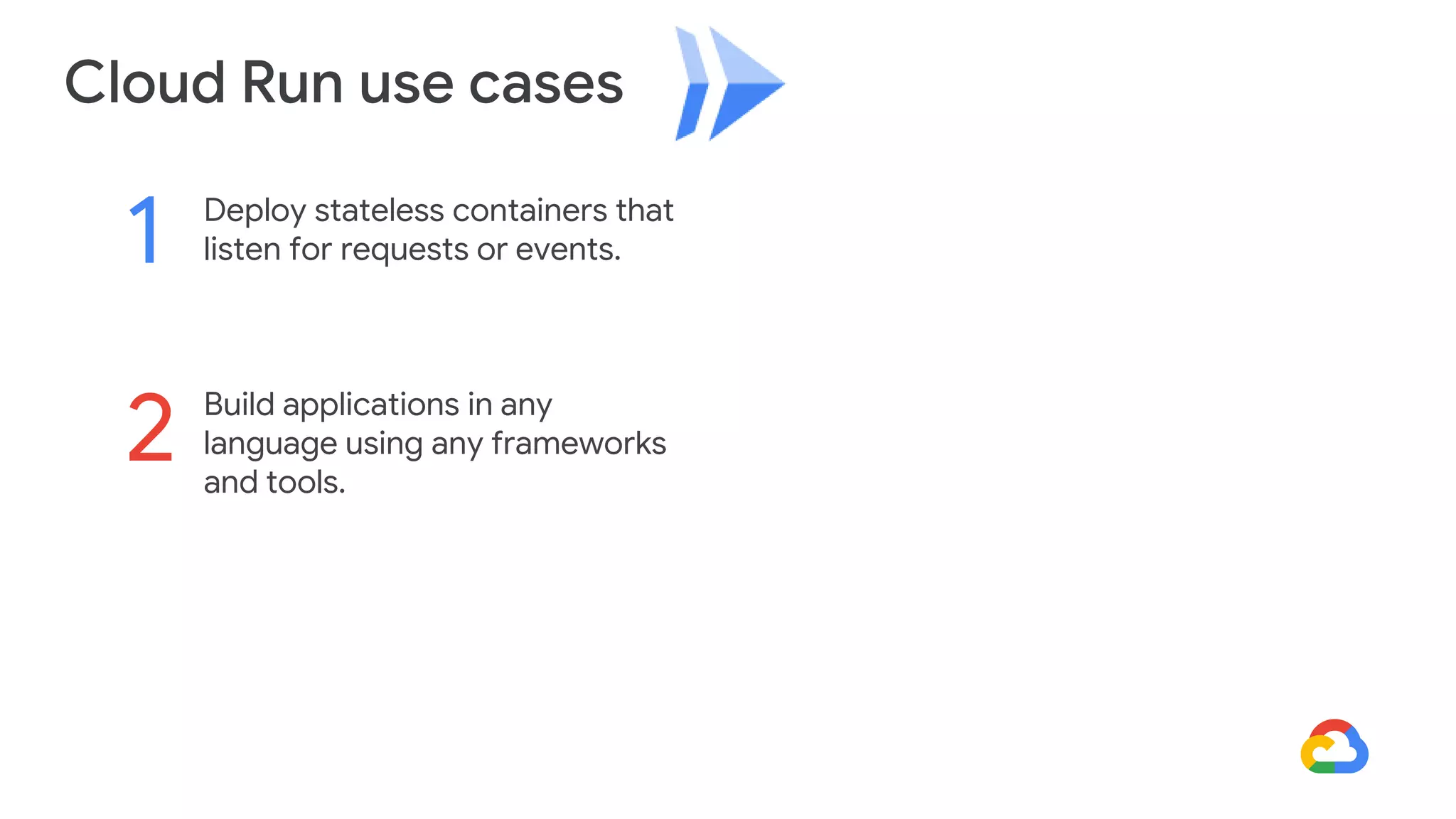 Cloud Run use cases
Build applications in any
language using any frameworks
and tools.
2
Deploy stateless containers that
listen for requests or events.
1
 