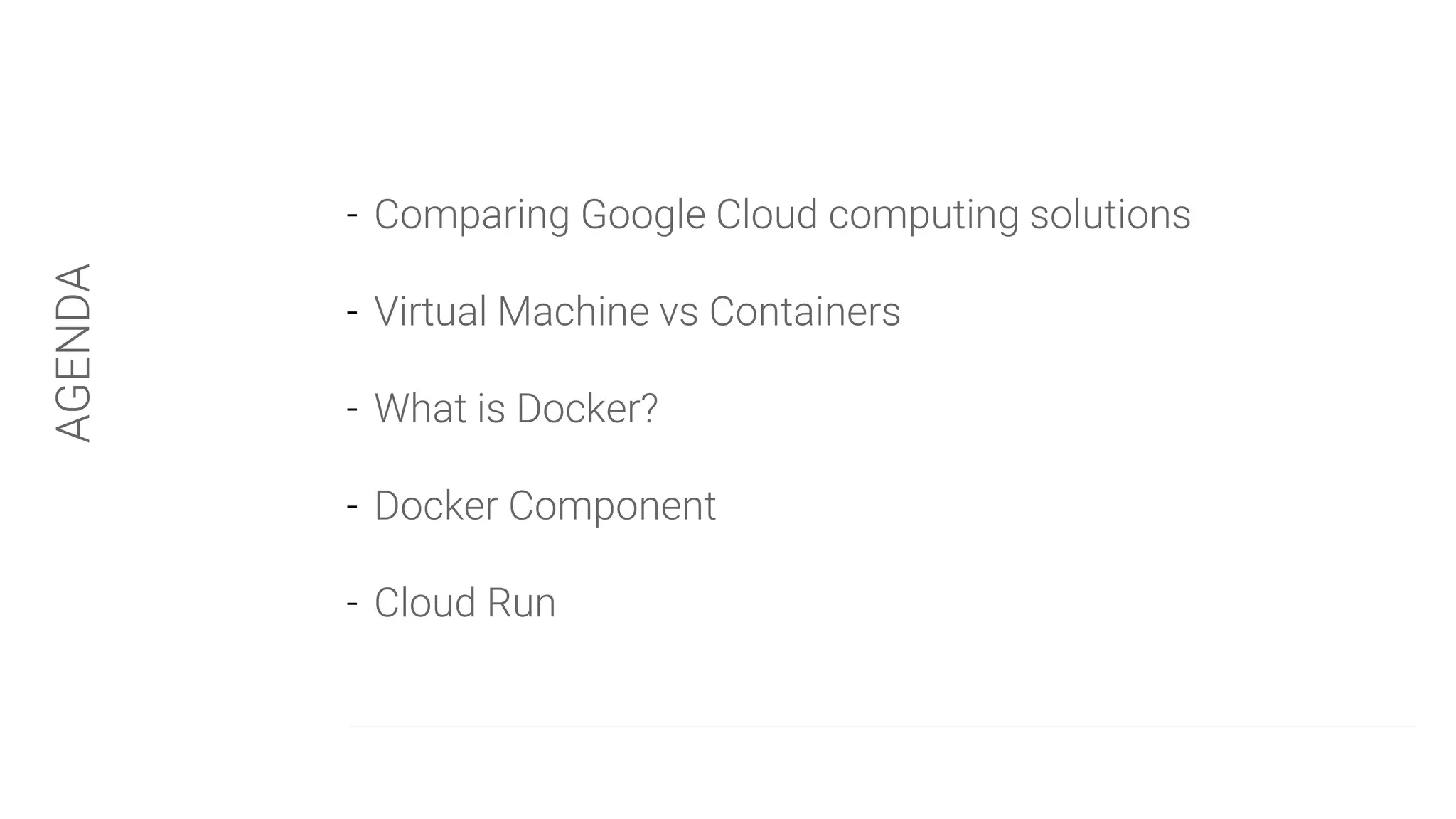 - Comparing Google Cloud computing solutions
- Virtual Machine vs Containers
- What is Docker?
- Docker Component
- Cloud Run
AGENDA
 