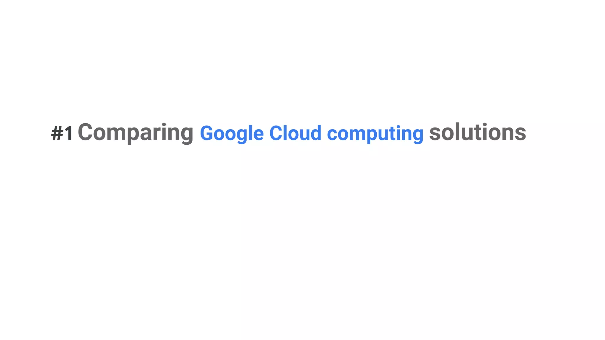 #1 Comparing Google Cloud computing solutions
 