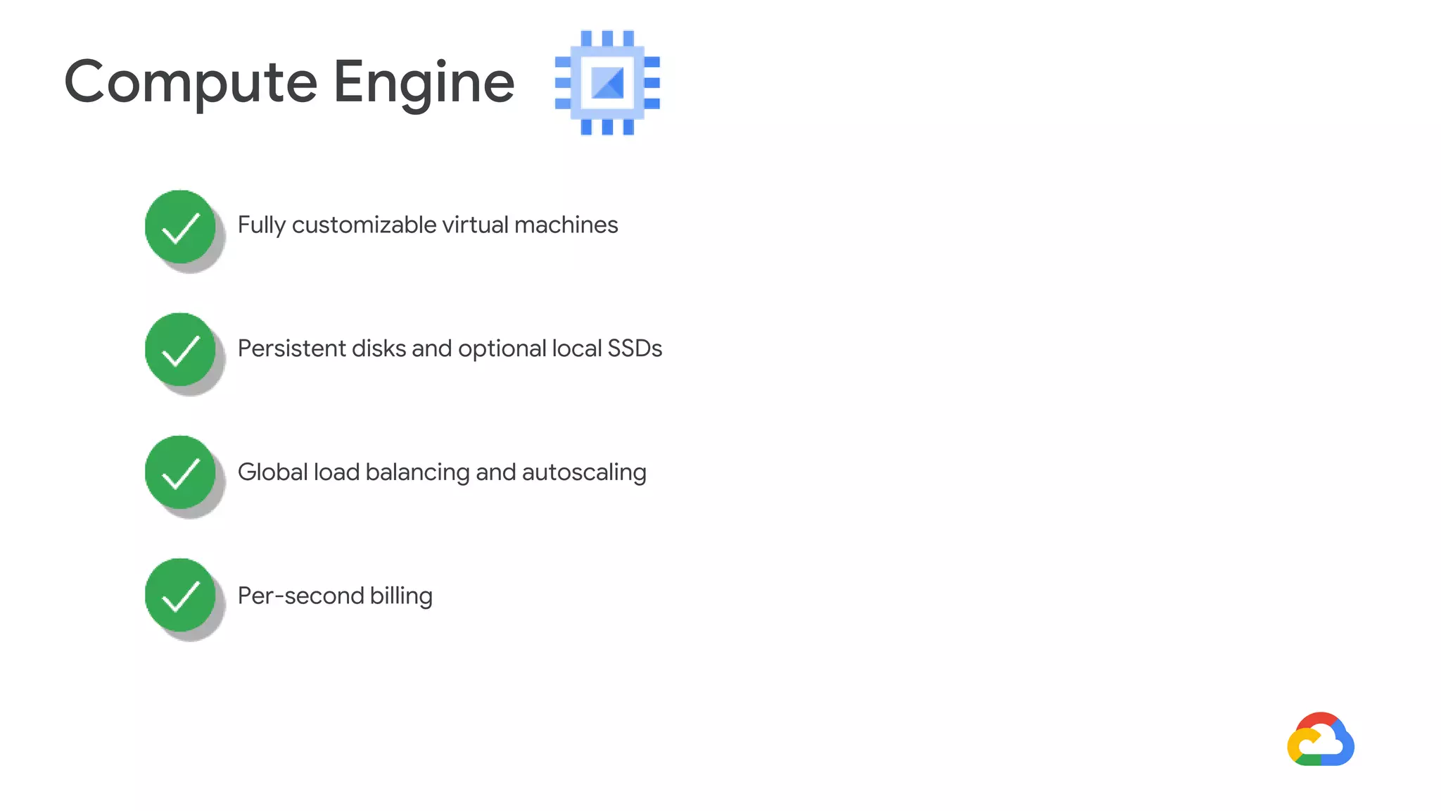 Compute Engine
Fully customizable virtual machines
Persistent disks and optional local SSDs
Global load balancing and autoscaling
Per-second billing
 