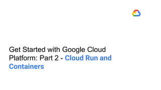 Get Started with Google Cloud
Platform: Part 2 - Cloud Run and
Containers
 