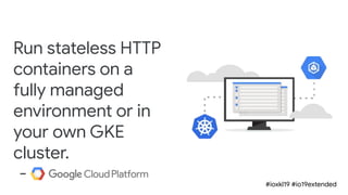 #ioxkl19 #io19extended
Run stateless HTTP
containers on a
fully managed
environment or in
your own GKE
cluster.
-
 