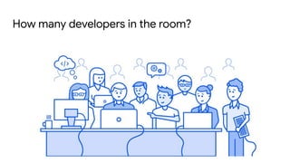 How many developers in the room?
 