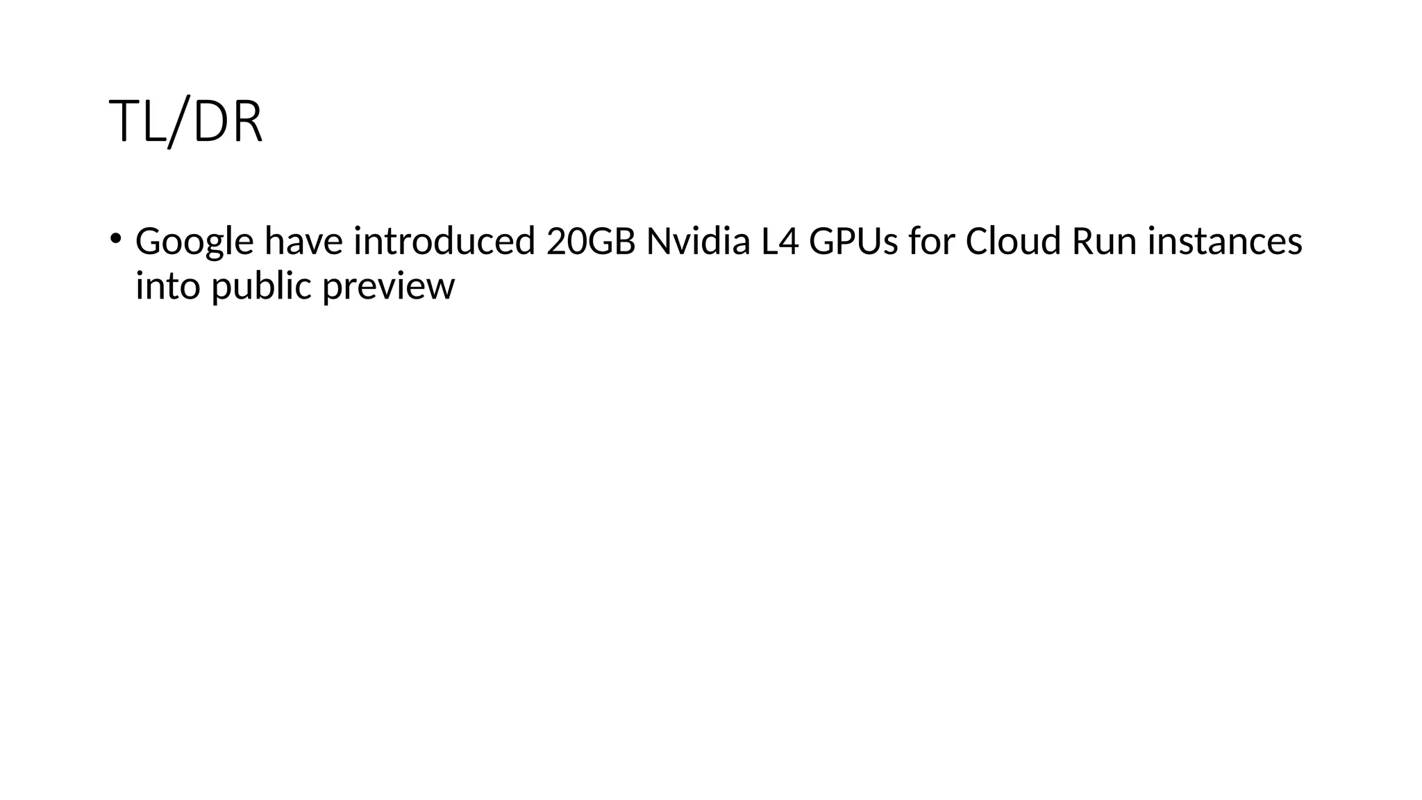 TL/DR
• Google have introduced 20GB Nvidia L4 GPUs for Cloud Run instances
into public preview
 