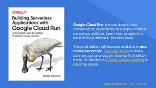 Google Cloud Run lets you deploy your
containerized application on a highly scalable
serverless platform. Learn how to make the
most of the platform in this new book.
The print edition will become available in mid-
to late December. Pre-order today to make
sure you get your copy in time for the holiday
break. Subscribe to O'Reilly Online Learning to
read the ebook.
Chapter Outline: Learn more ☛
 