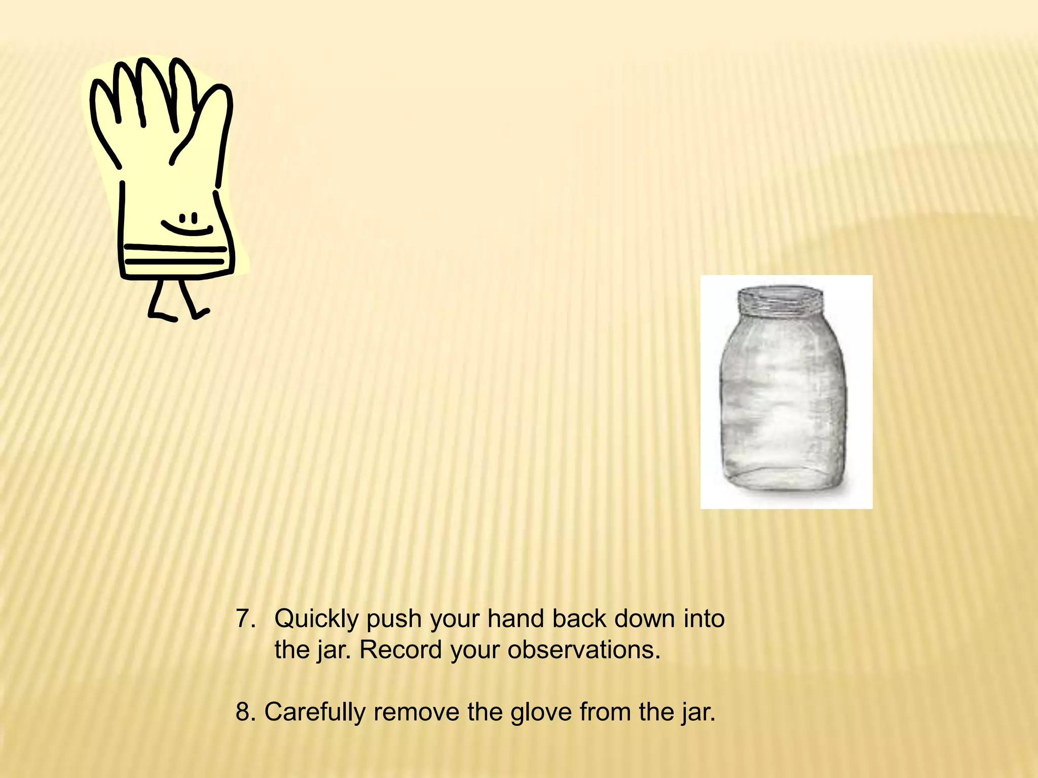 Quickly push your hand back down into the jar. Record your observations.8. Carefully remove the glove from the jar.