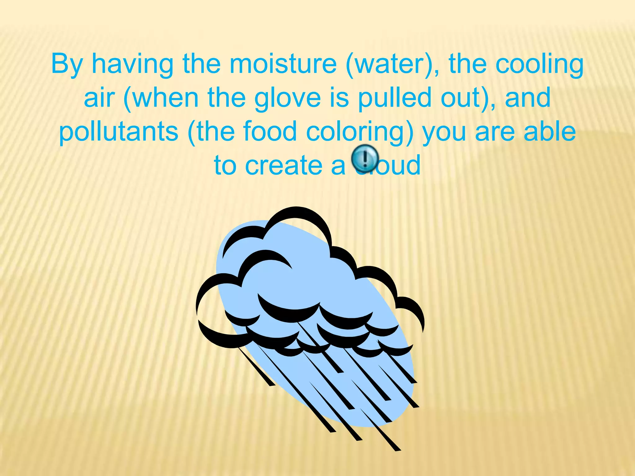 By having the moisture (water), the cooling air (when the glove is pulled out), and pollutants (the food coloring) you are able to create a cloud