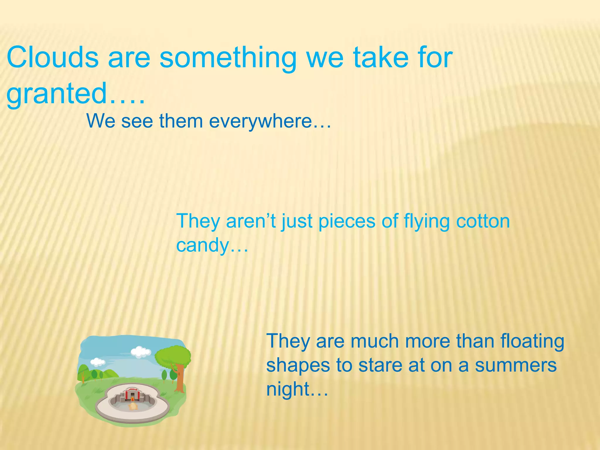 Clouds are something we take for granted….We see them everywhere…They aren’t just pieces of flying cotton candy…They are much more than floating shapes to stare at on a summers night…