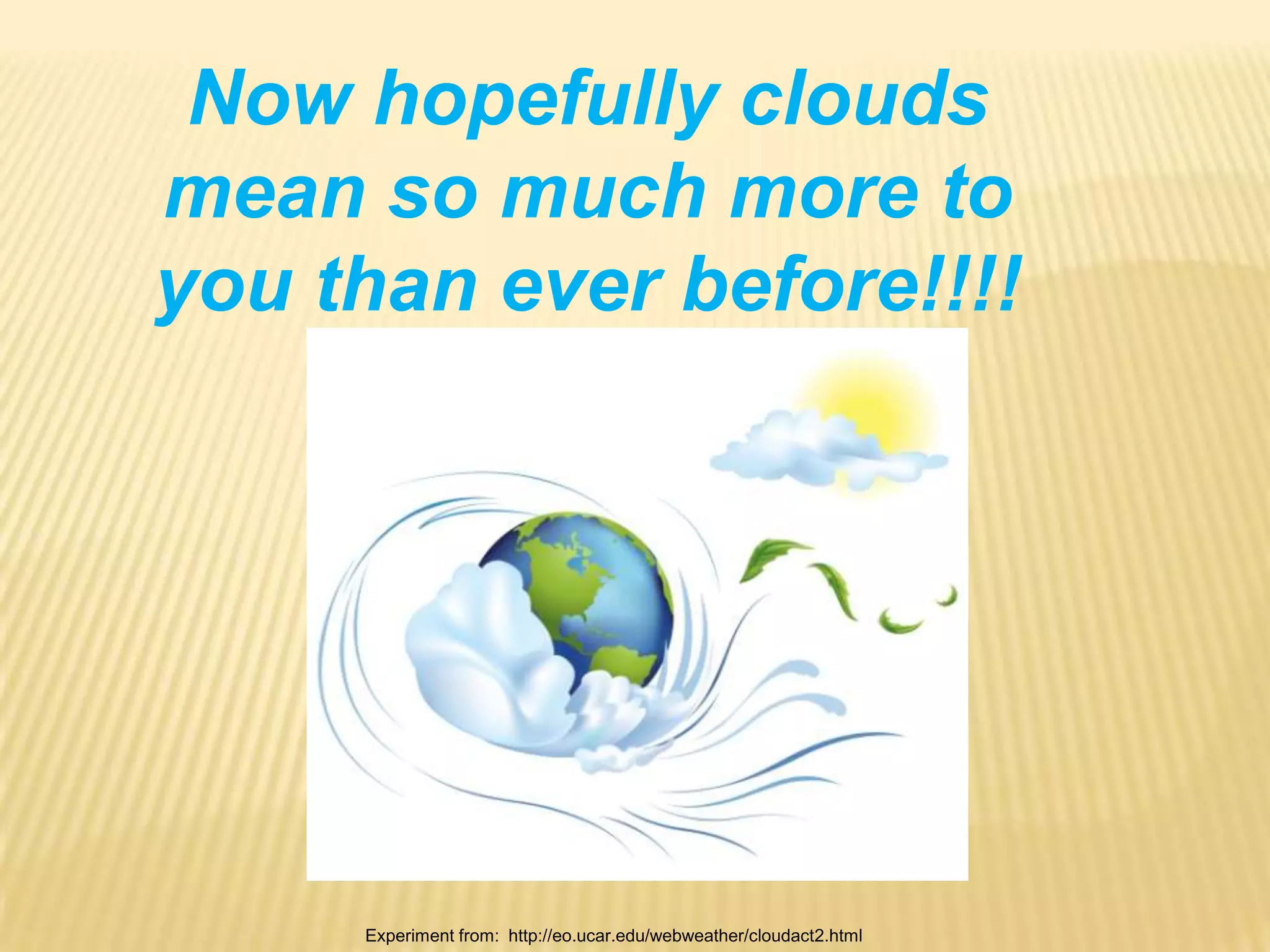 Now hopefully clouds mean so much more to you than ever before!!!!Experiment from:  http://eo.ucar.edu/webweather/cloudact2.html