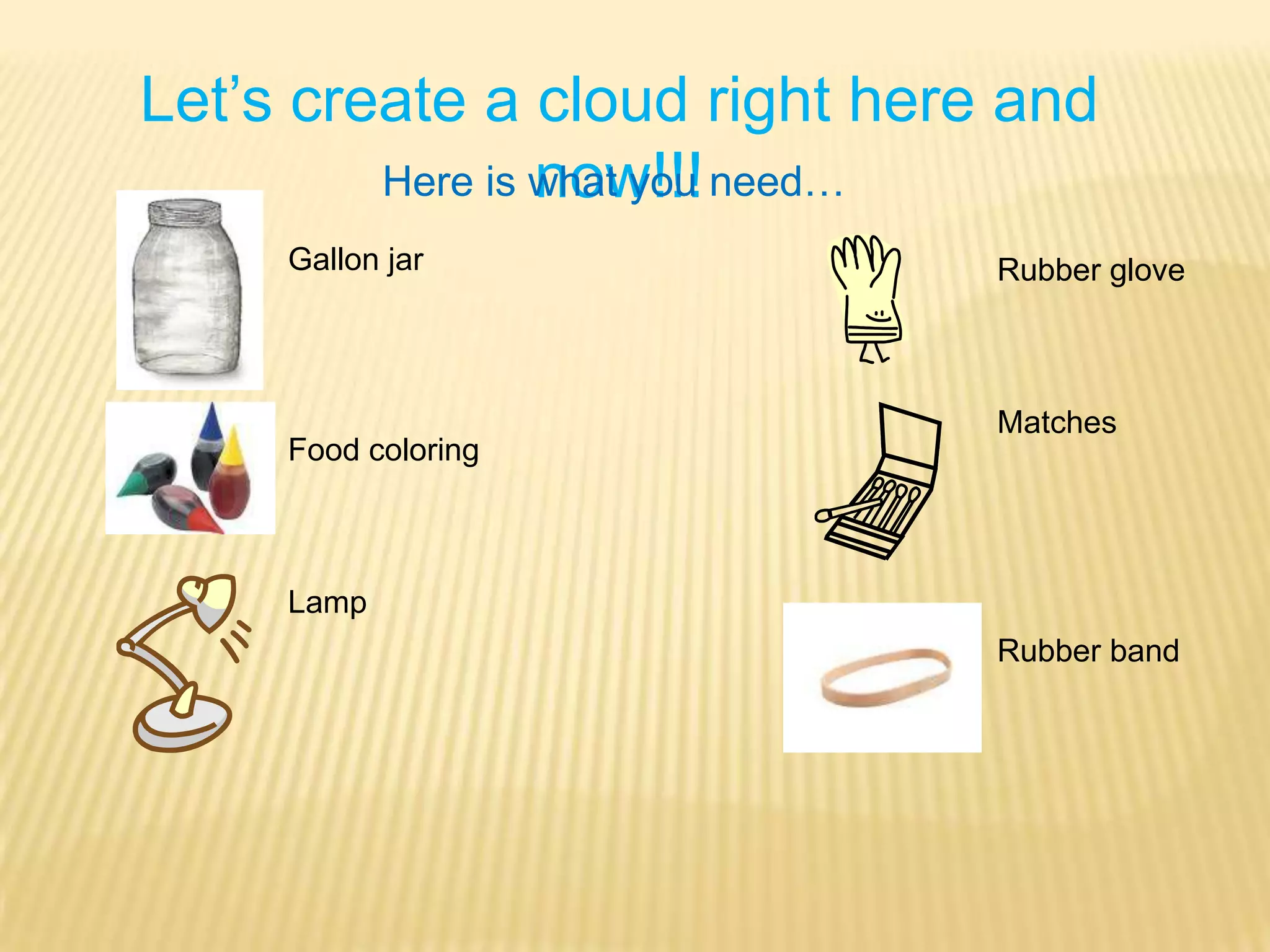 Let’s create a cloud right here and now!!!Here is what you need…Gallon jarFood coloringLamp Rubber gloveMatchesRubber band