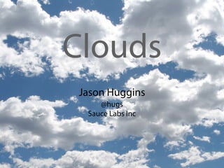Clouds
Jason Huggins
    @hugs
 Sauce Labs Inc
 