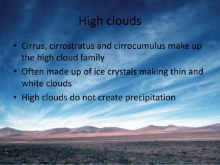 High clouds
• Cirrus, cirrostratus and cirrocumulus make up
  the high cloud family
• Often made up of ice crystals making thin and
  white clouds
• High clouds do not create precipitation
 