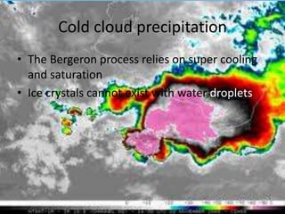Cold cloud precipitation
• The Bergeron process relies on super cooling
  and saturation
• Ice crystals cannot exist with water droplets
 
