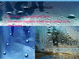 condensation
• Air must be saturated to form
• Saturation happens when air is cooled to its
  dew point
 