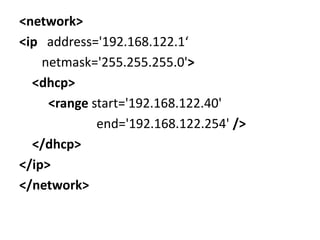 <network>
<ip address='192.168.122.1‘
    netmask='255.255.255.0'>
  <dhcp>
     <range start='192.168.122.40'
             end='192.168.122.254' />
  </dhcp>
</ip>
</network>
 