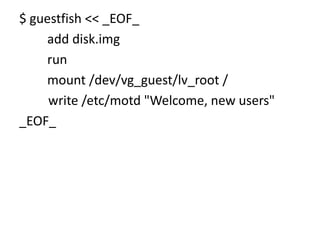 $ guestfish << _EOF_
    add disk.img
    run
    mount /dev/vg_guest/lv_root /
     write /etc/motd "Welcome, new users"
_EOF_
 