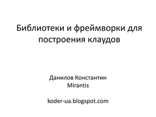 Библиотеки и фреймворки для
    построения клаудов


       Данилов Константин
            Mirantis

      koder-ua.blogspot.com
 