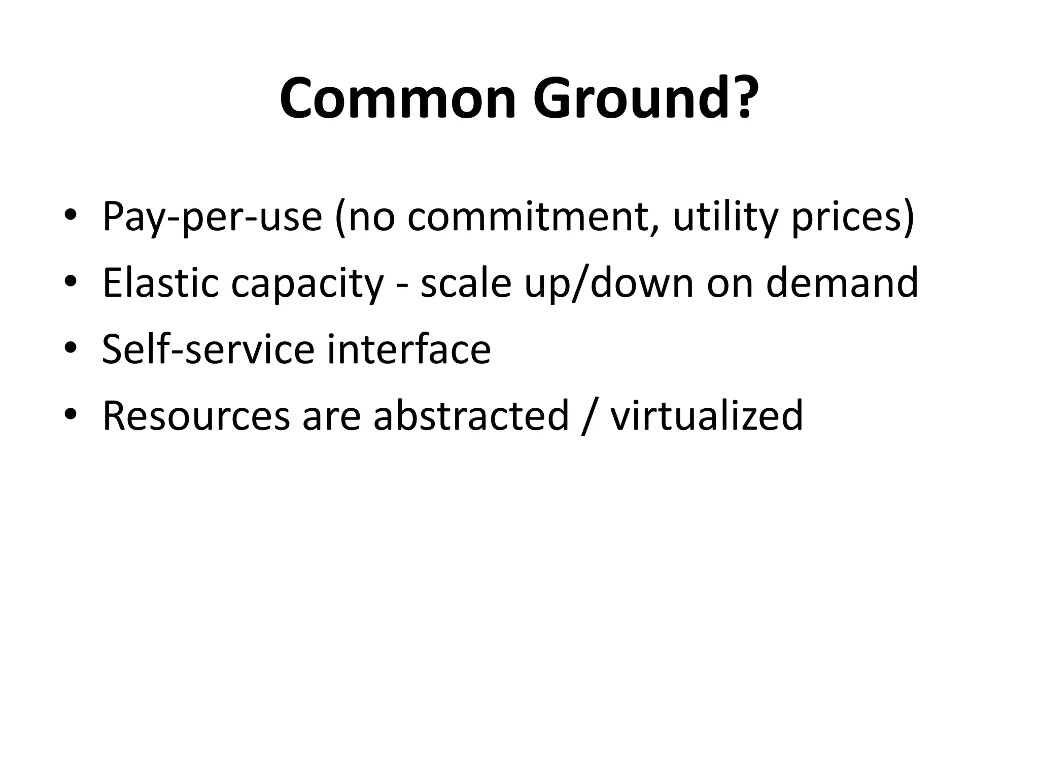 Common Ground?
•   Pay-per-use (no commitment, utility prices)
•   Elastic capacity - scale up/down on demand
•   Self-service interface
•   Resources are abstracted / virtualized
 