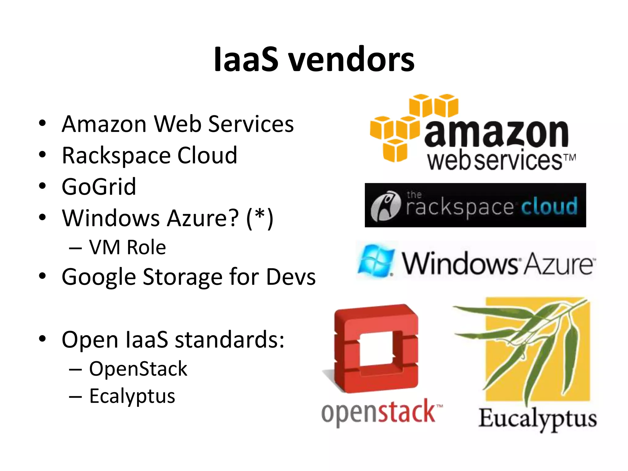 IaaS vendors
•   Amazon Web Services
•   Rackspace Cloud
•   GoGrid
•   Windows Azure? (*)
    – VM Role
• Google Storage for Devs

• Open IaaS standards:
    – OpenStack
    – Ecalyptus
 