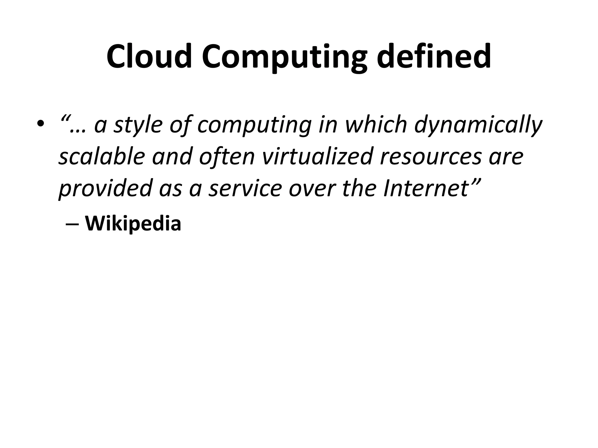 Cloud Computing defined
• “… a style of computing in which dynamically
  scalable and often virtualized resources are
  provided as a service over the Internet”
  – Wikipedia
 