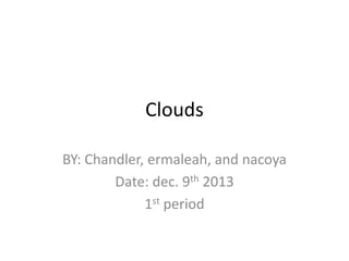 Clouds
BY: Chandler, ermaleah, and nacoya
Date: dec. 9th 2013
1st period

 