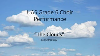 UAS Grade 6 Choir
Performance
“The Clouds”
by Cynthia Gray
 