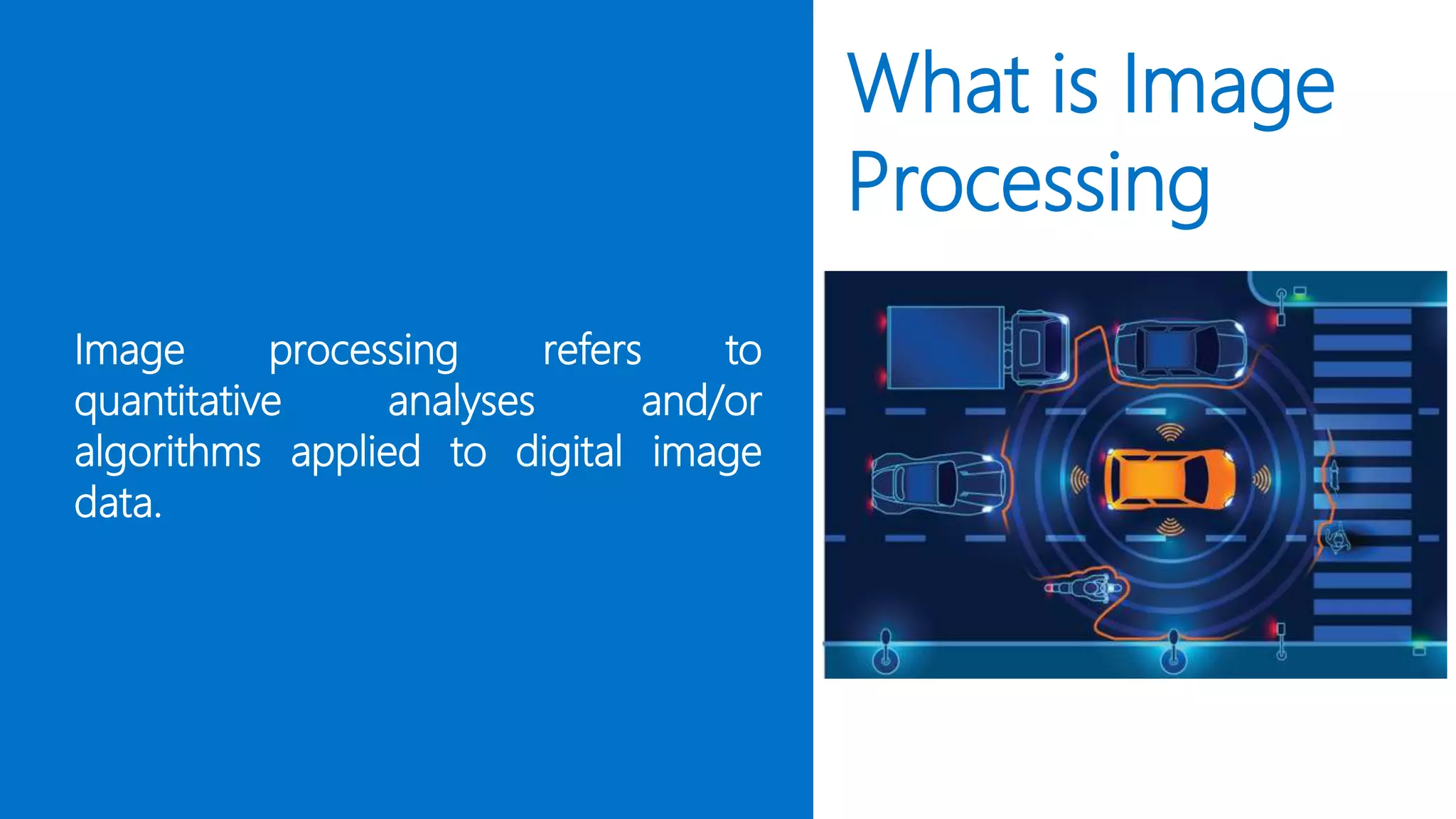What is Image
Processing
Image processing refers to
quantitative analyses and/or
algorithms applied to digital image
data.
 