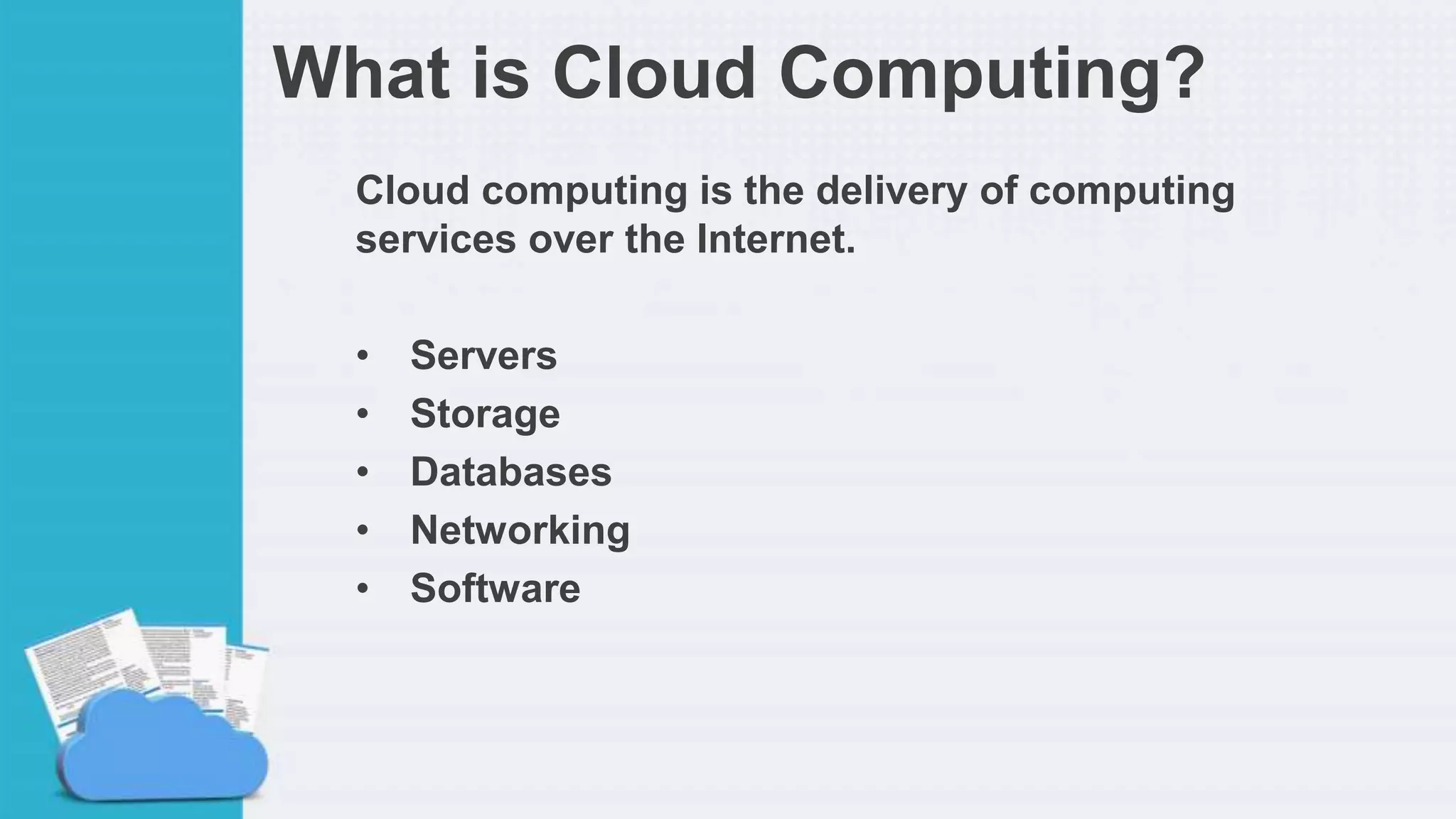 What is Cloud Computing?
Cloud computing is the delivery of computing
services over the Internet.
• Servers
• Storage
• Databases
• Networking
• Software
 