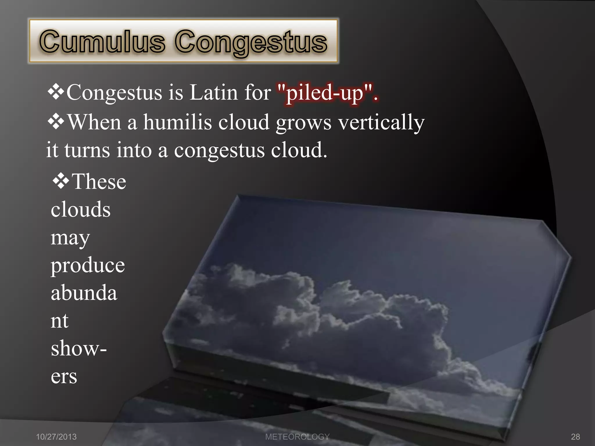 Congestus is Latin for "piled-up".
When a humilis cloud grows vertically
it turns into a congestus cloud.
These
clouds
may
produce
abunda
nt
showers
10/27/2013

METEOROLOGY

28

 