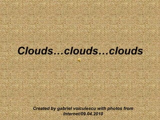 Clouds…clouds…clouds Created by gabriel voiculescu with photos from Internet/09.04.2010 