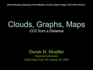 Clouds, Graphs, Maps CCC  from a Distance Derek N. Mueller Syracuse University CCCC New York, NY | March 24, 2007 Distant Reading | Abstracts | Visual Models | Clouds | Graphs | Maps |  CCC Online Archive 