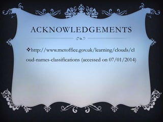 ACKNOWLEDGEMENTS
http://www.metoffice.gov.uk/learning/clouds/cl
oud-names-classifications (accessed on 07/01/2014)

 