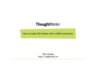 How to make $30 million with a $500 investment




                  Phil Calçado
             http://fragmental.tw
 