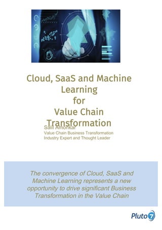 Salil Amonkar
Value Chain Business Transformation
Industry Expert and Thought Leader
The convergence of Cloud, SaaS and
Machine Learning represents a new
opportunity to drive significant Business
Transformation in the Value Chain
Cloud, SaaS and Machine
Learning
for
Value Chain
Transformation
 