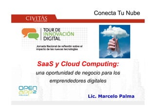 Conecta Tu Nube




SaaS y Cloud Computing:
una oportunidad de negocio para los
     emprendedores digitales

                     Lic. Marcelo Palma
 